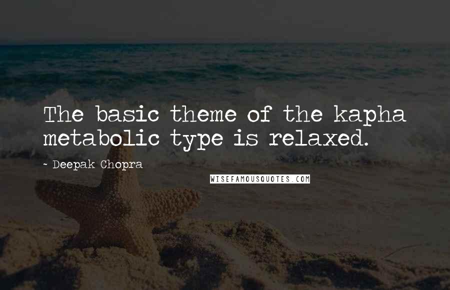 Deepak Chopra Quotes: The basic theme of the kapha metabolic type is relaxed.