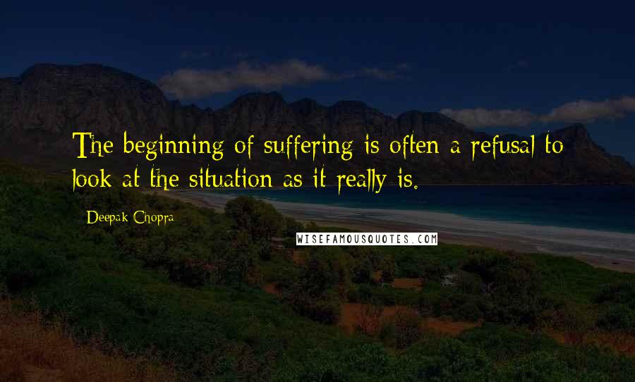 Deepak Chopra Quotes: The beginning of suffering is often a refusal to look at the situation as it really is.