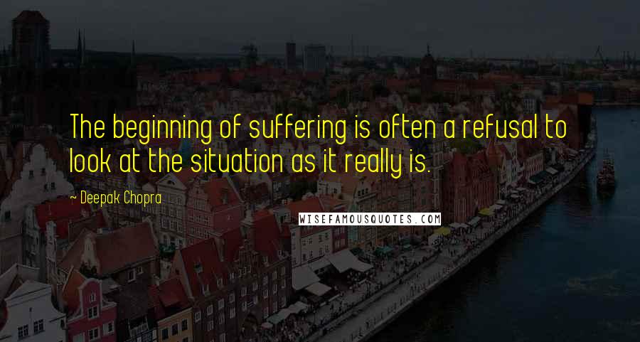 Deepak Chopra Quotes: The beginning of suffering is often a refusal to look at the situation as it really is.