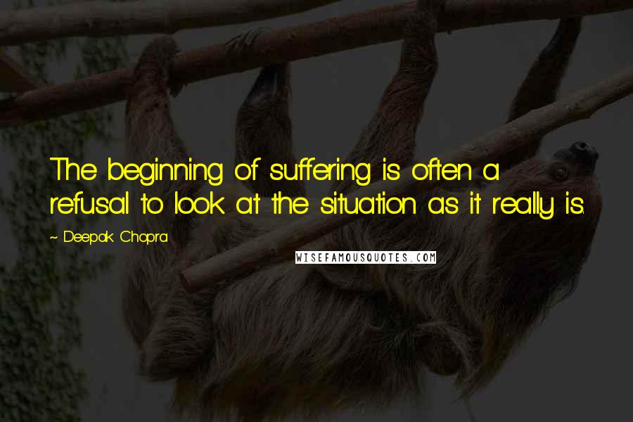 Deepak Chopra Quotes: The beginning of suffering is often a refusal to look at the situation as it really is.