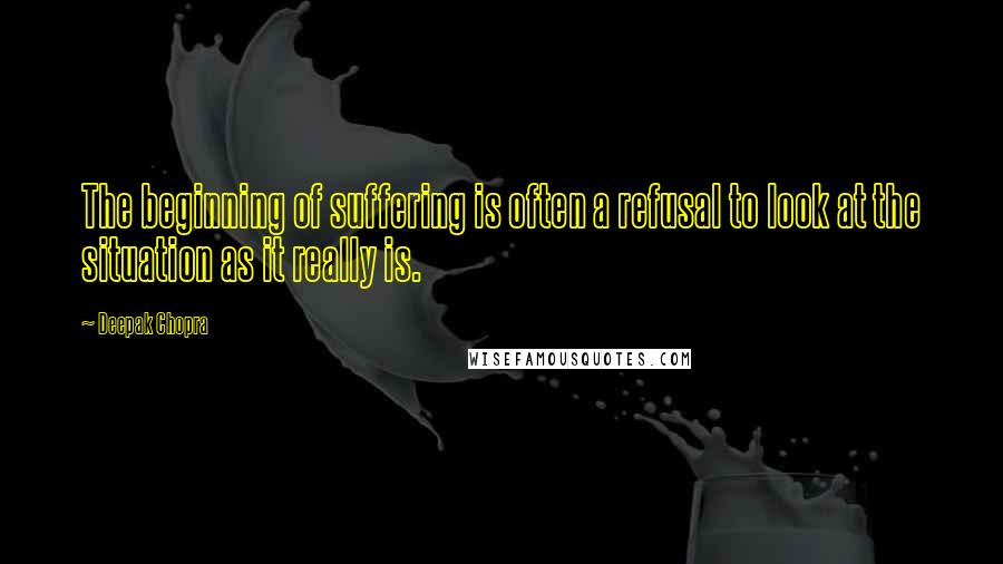 Deepak Chopra Quotes: The beginning of suffering is often a refusal to look at the situation as it really is.