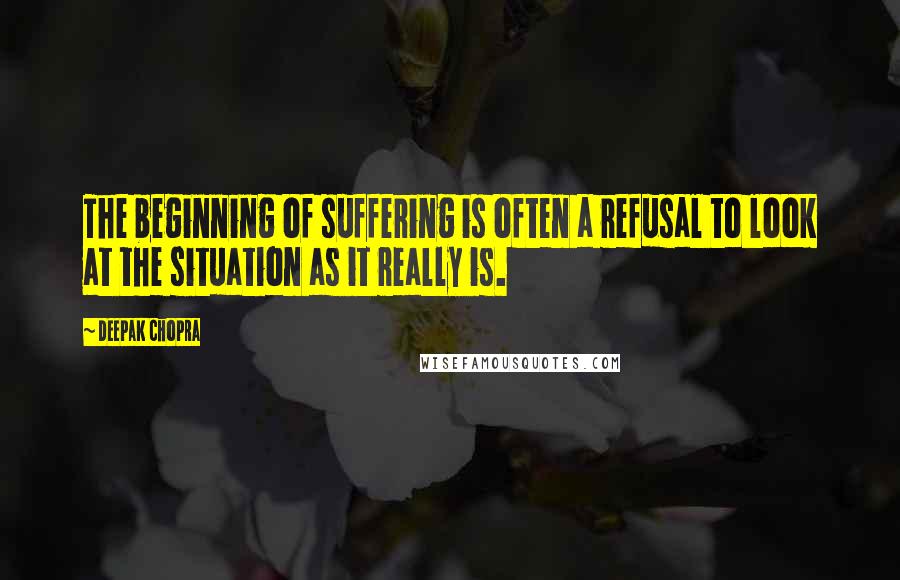 Deepak Chopra Quotes: The beginning of suffering is often a refusal to look at the situation as it really is.