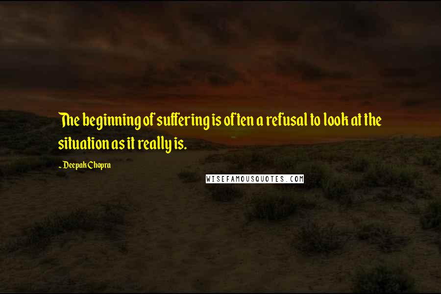 Deepak Chopra Quotes: The beginning of suffering is often a refusal to look at the situation as it really is.