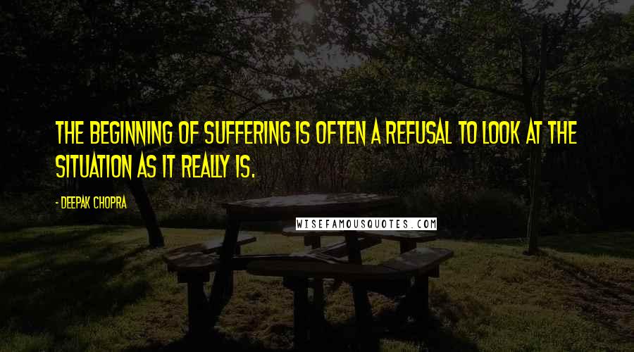 Deepak Chopra Quotes: The beginning of suffering is often a refusal to look at the situation as it really is.