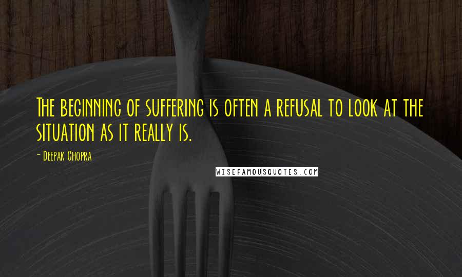 Deepak Chopra Quotes: The beginning of suffering is often a refusal to look at the situation as it really is.