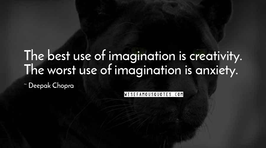 Deepak Chopra Quotes: The best use of imagination is creativity. The worst use of imagination is anxiety.
