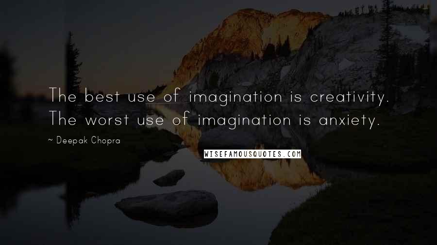 Deepak Chopra Quotes: The best use of imagination is creativity. The worst use of imagination is anxiety.