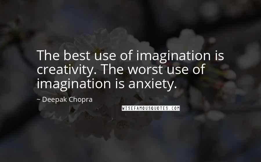 Deepak Chopra Quotes: The best use of imagination is creativity. The worst use of imagination is anxiety.