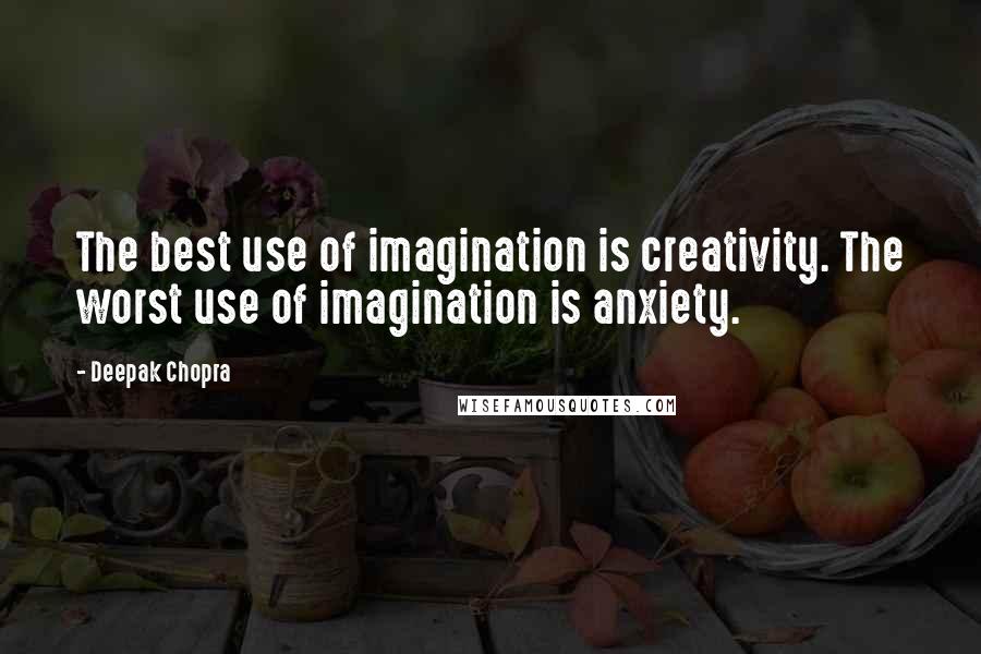 Deepak Chopra Quotes: The best use of imagination is creativity. The worst use of imagination is anxiety.