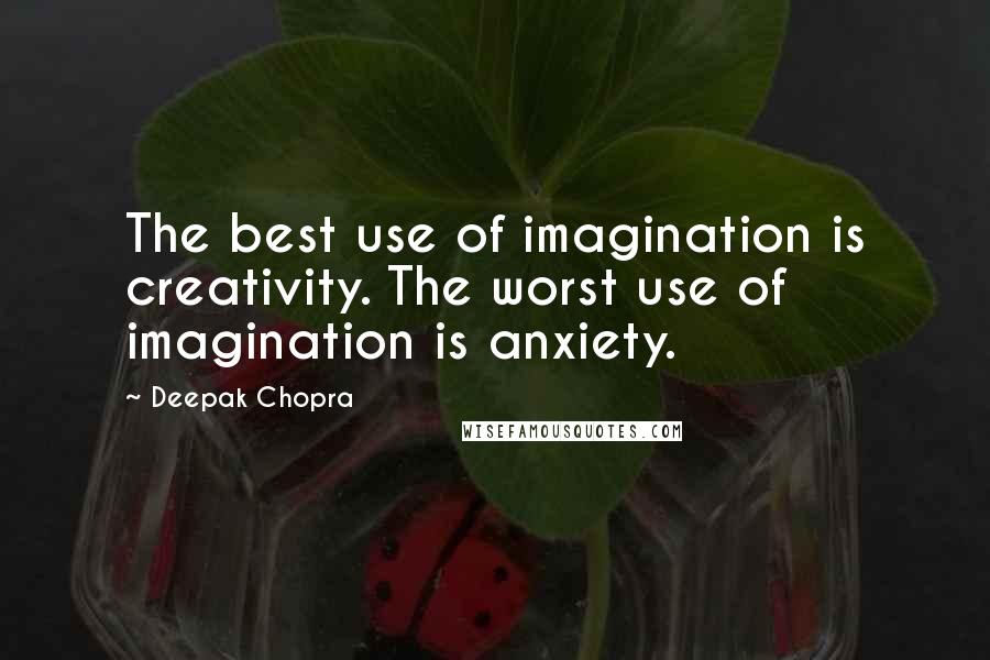 Deepak Chopra Quotes: The best use of imagination is creativity. The worst use of imagination is anxiety.