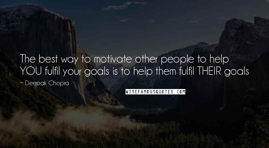 Deepak Chopra Quotes: The best way to motivate other people to help YOU fulfil your goals is to help them fulfil THEIR goals