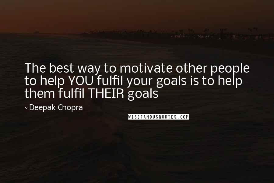 Deepak Chopra Quotes: The best way to motivate other people to help YOU fulfil your goals is to help them fulfil THEIR goals