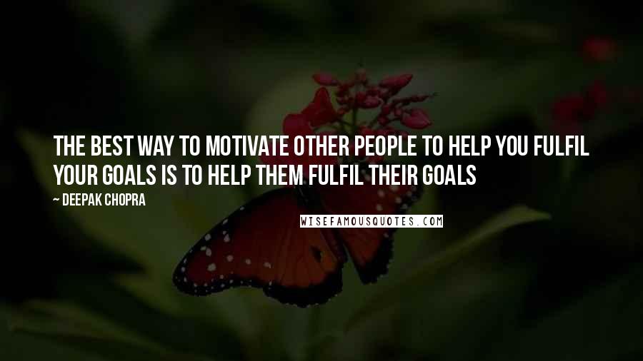 Deepak Chopra Quotes: The best way to motivate other people to help YOU fulfil your goals is to help them fulfil THEIR goals