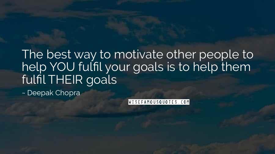 Deepak Chopra Quotes: The best way to motivate other people to help YOU fulfil your goals is to help them fulfil THEIR goals