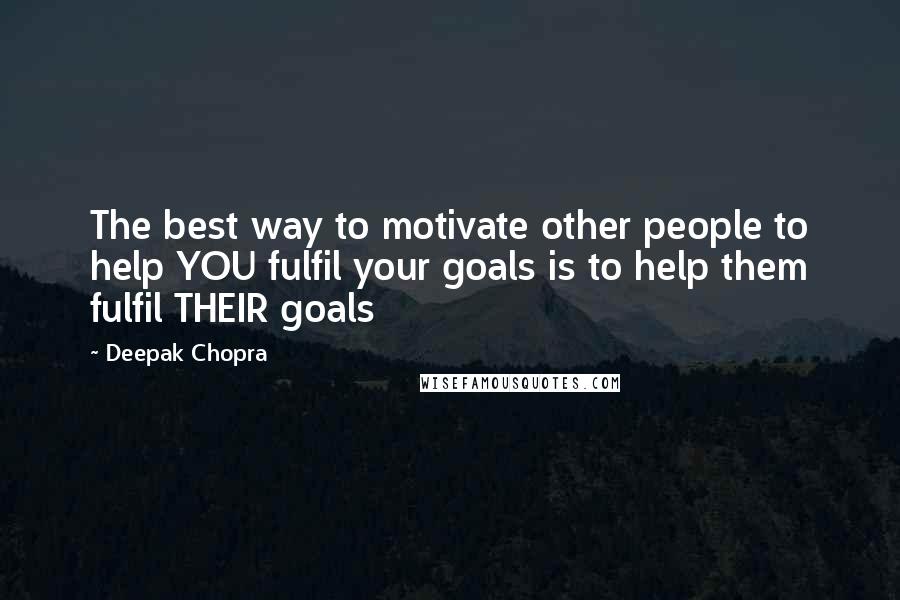 Deepak Chopra Quotes: The best way to motivate other people to help YOU fulfil your goals is to help them fulfil THEIR goals