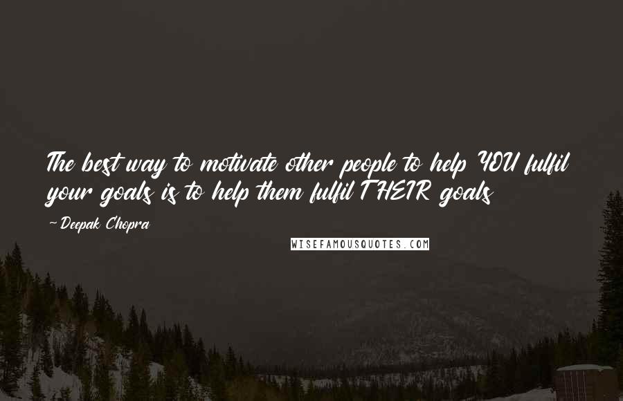 Deepak Chopra Quotes: The best way to motivate other people to help YOU fulfil your goals is to help them fulfil THEIR goals