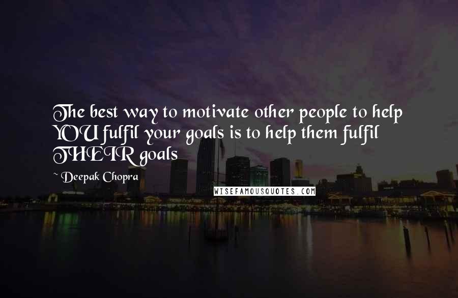 Deepak Chopra Quotes: The best way to motivate other people to help YOU fulfil your goals is to help them fulfil THEIR goals