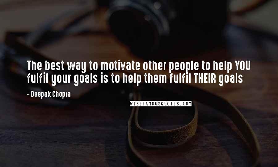 Deepak Chopra Quotes: The best way to motivate other people to help YOU fulfil your goals is to help them fulfil THEIR goals
