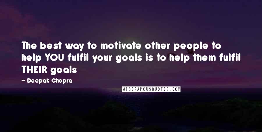 Deepak Chopra Quotes: The best way to motivate other people to help YOU fulfil your goals is to help them fulfil THEIR goals