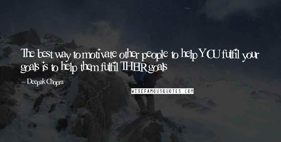 Deepak Chopra Quotes: The best way to motivate other people to help YOU fulfil your goals is to help them fulfil THEIR goals