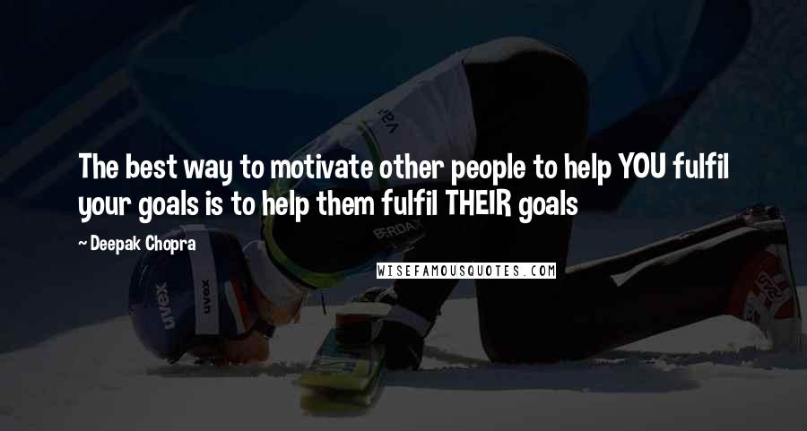 Deepak Chopra Quotes: The best way to motivate other people to help YOU fulfil your goals is to help them fulfil THEIR goals