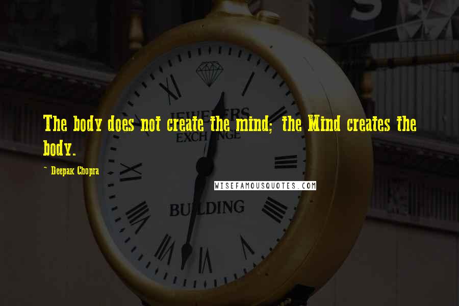 Deepak Chopra Quotes: The body does not create the mind; the Mind creates the body.