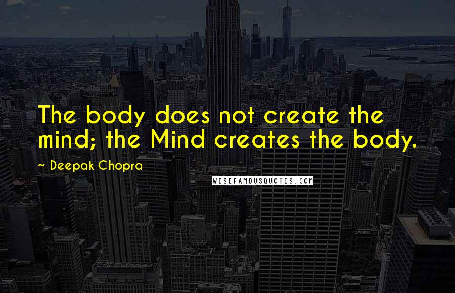 Deepak Chopra Quotes: The body does not create the mind; the Mind creates the body.
