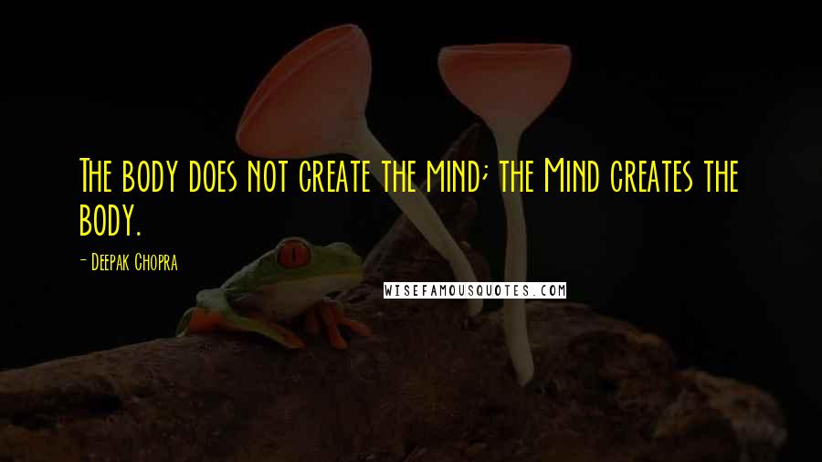 Deepak Chopra Quotes: The body does not create the mind; the Mind creates the body.
