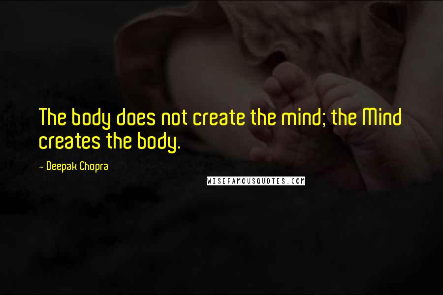 Deepak Chopra Quotes: The body does not create the mind; the Mind creates the body.