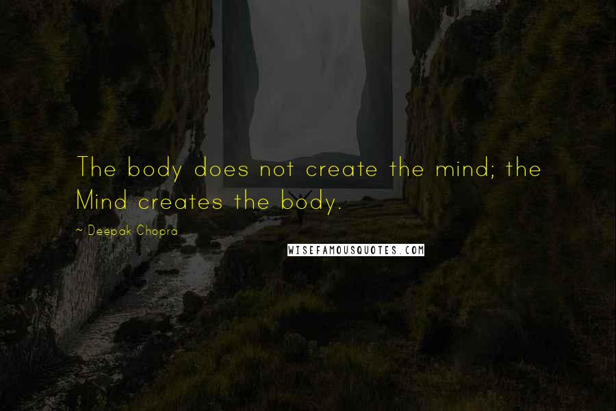 Deepak Chopra Quotes: The body does not create the mind; the Mind creates the body.