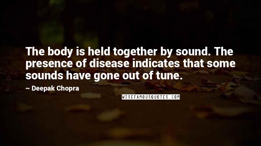 Deepak Chopra Quotes: The body is held together by sound. The presence of disease indicates that some sounds have gone out of tune.