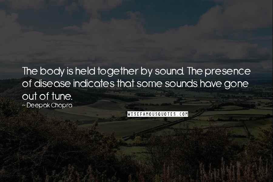 Deepak Chopra Quotes: The body is held together by sound. The presence of disease indicates that some sounds have gone out of tune.