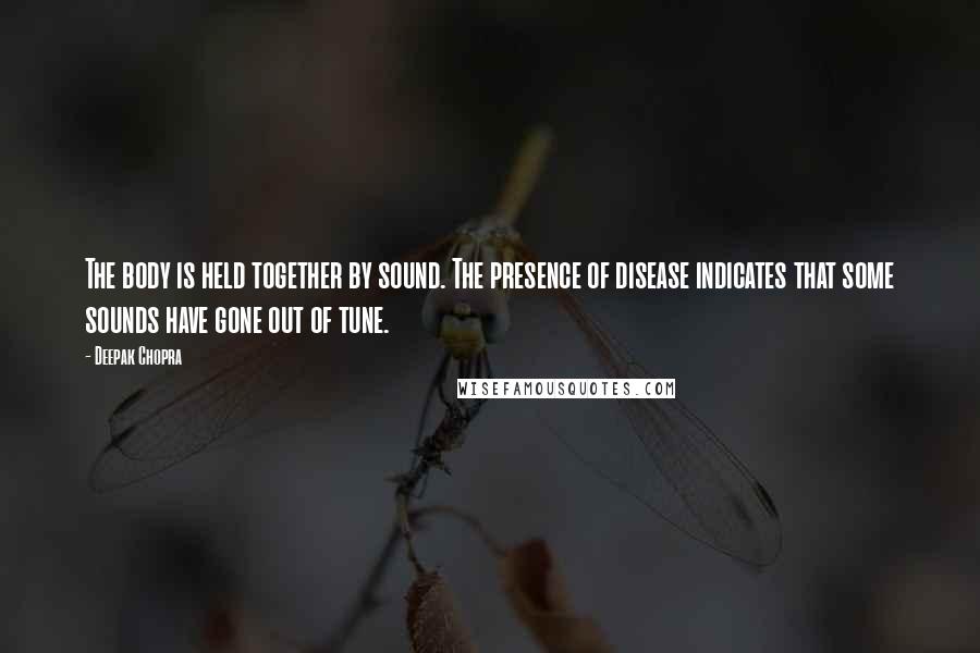 Deepak Chopra Quotes: The body is held together by sound. The presence of disease indicates that some sounds have gone out of tune.