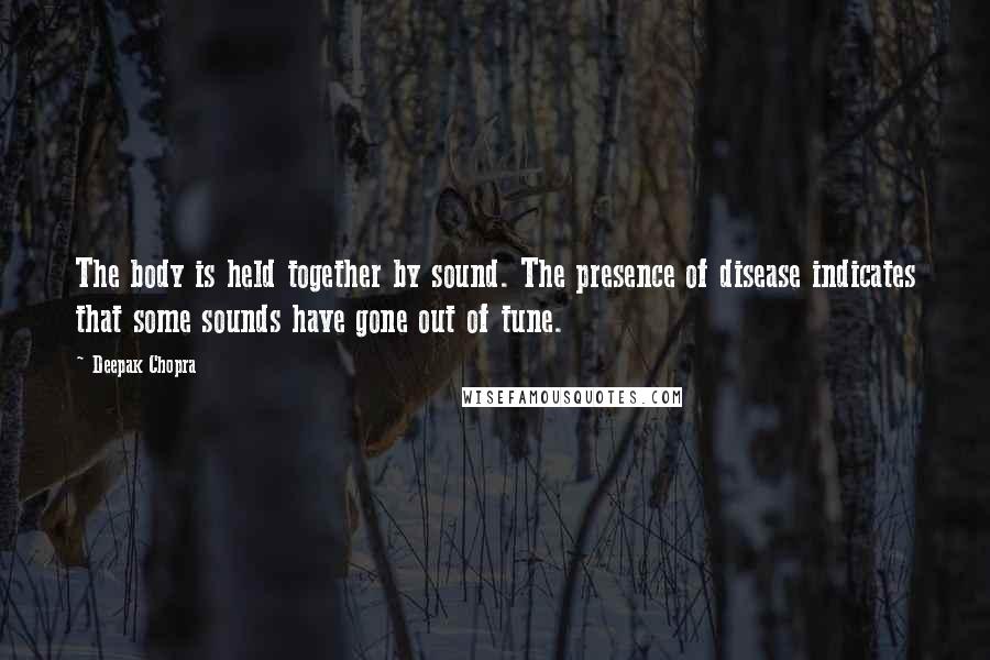 Deepak Chopra Quotes: The body is held together by sound. The presence of disease indicates that some sounds have gone out of tune.