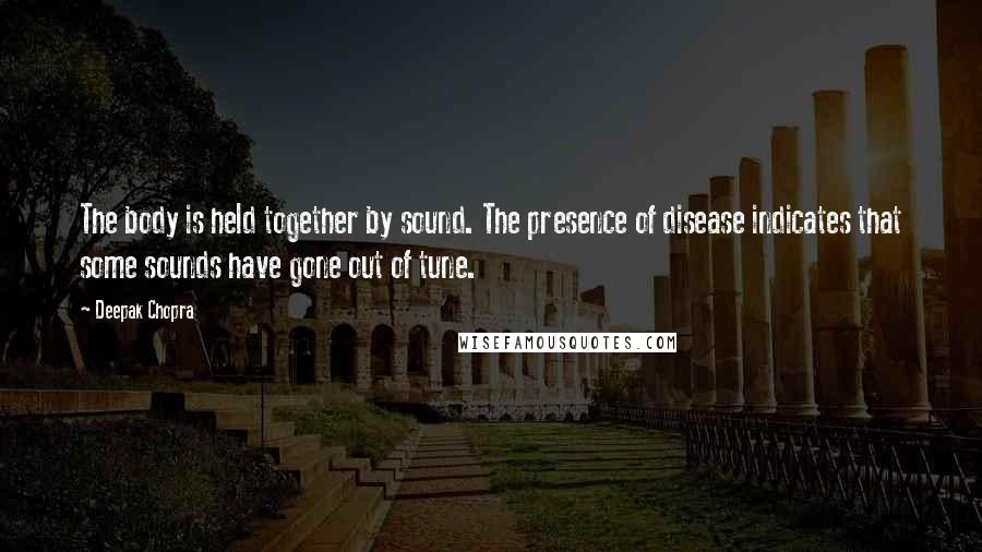 Deepak Chopra Quotes: The body is held together by sound. The presence of disease indicates that some sounds have gone out of tune.