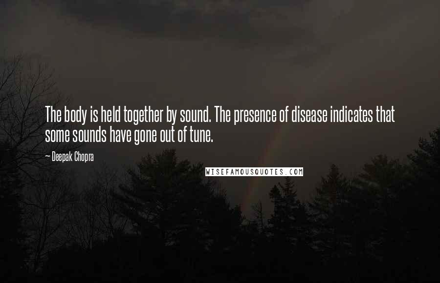 Deepak Chopra Quotes: The body is held together by sound. The presence of disease indicates that some sounds have gone out of tune.