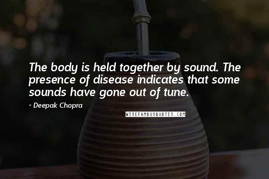 Deepak Chopra Quotes: The body is held together by sound. The presence of disease indicates that some sounds have gone out of tune.