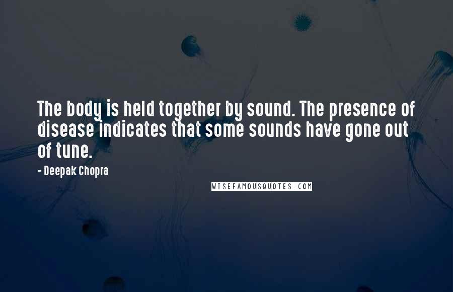 Deepak Chopra Quotes: The body is held together by sound. The presence of disease indicates that some sounds have gone out of tune.