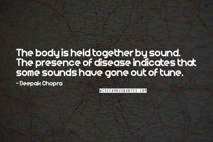 Deepak Chopra Quotes: The body is held together by sound. The presence of disease indicates that some sounds have gone out of tune.