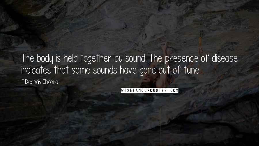 Deepak Chopra Quotes: The body is held together by sound. The presence of disease indicates that some sounds have gone out of tune.