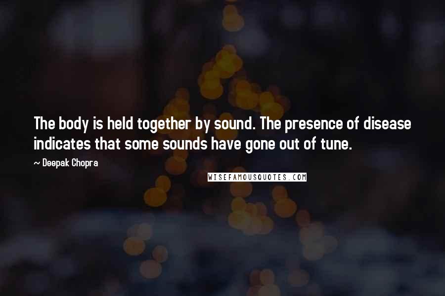 Deepak Chopra Quotes: The body is held together by sound. The presence of disease indicates that some sounds have gone out of tune.