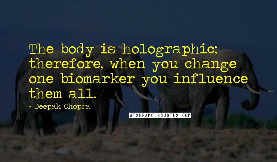Deepak Chopra Quotes: The body is holographic; therefore, when you change one biomarker you influence them all.
