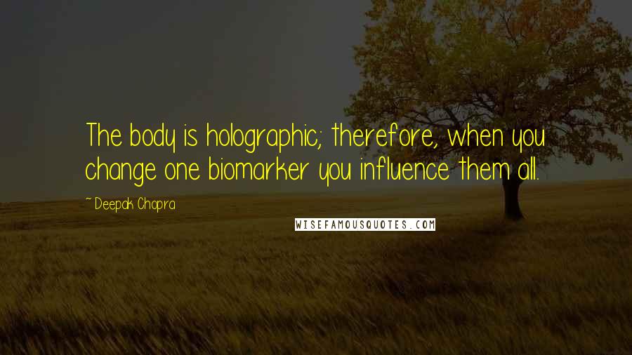 Deepak Chopra Quotes: The body is holographic; therefore, when you change one biomarker you influence them all.