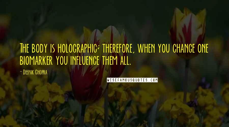 Deepak Chopra Quotes: The body is holographic; therefore, when you change one biomarker you influence them all.