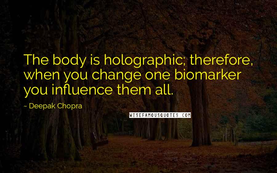 Deepak Chopra Quotes: The body is holographic; therefore, when you change one biomarker you influence them all.