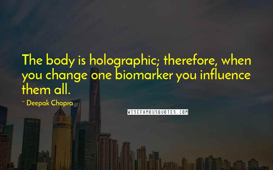 Deepak Chopra Quotes: The body is holographic; therefore, when you change one biomarker you influence them all.