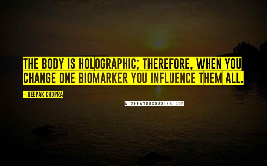 Deepak Chopra Quotes: The body is holographic; therefore, when you change one biomarker you influence them all.