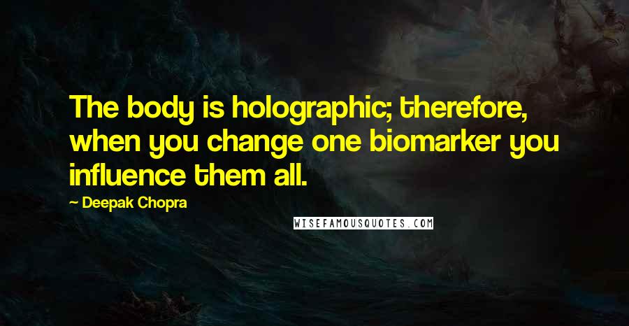 Deepak Chopra Quotes: The body is holographic; therefore, when you change one biomarker you influence them all.