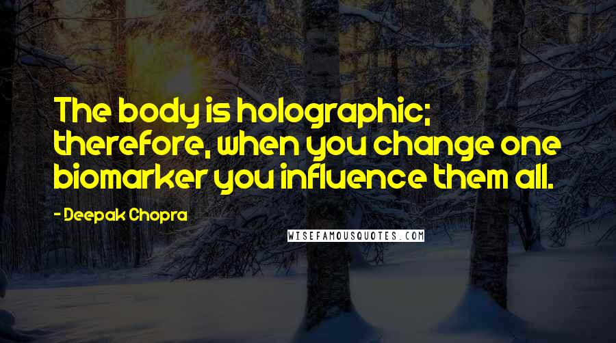 Deepak Chopra Quotes: The body is holographic; therefore, when you change one biomarker you influence them all.