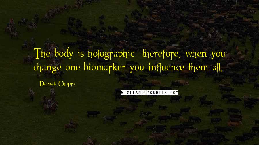 Deepak Chopra Quotes: The body is holographic; therefore, when you change one biomarker you influence them all.